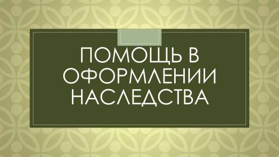 Помощь в оформлении наследства