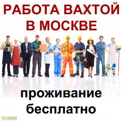 Работа вахтой В Москве с проживанием и питанием